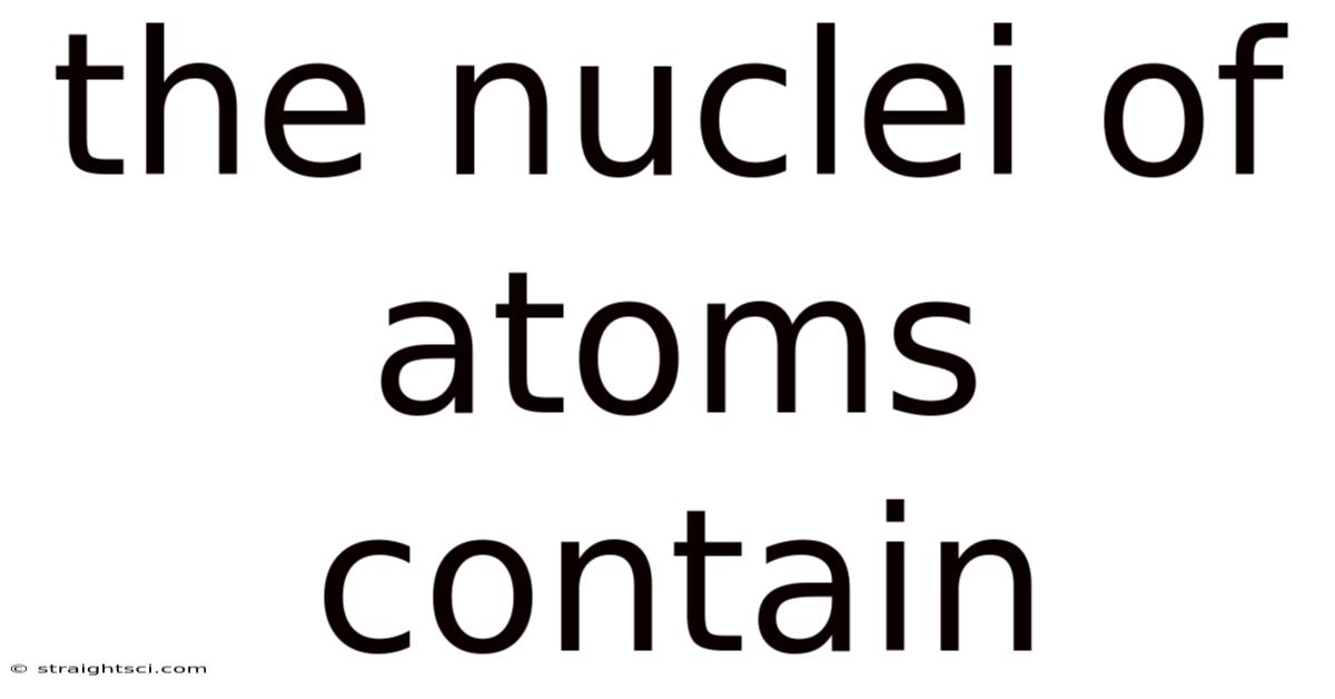 The Nuclei Of Atoms Contain